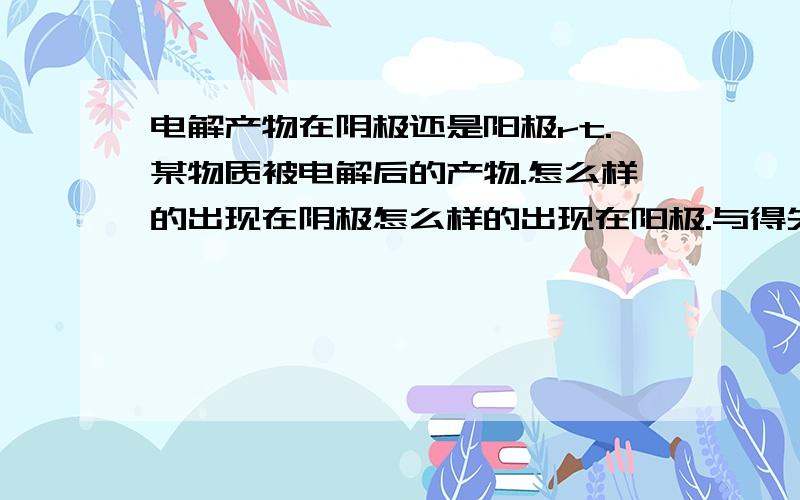 电解产物在阴极还是阳极rt.某物质被电解后的产物.怎么样的出现在阴极怎么样的出现在阳极.与得失电子有关么.