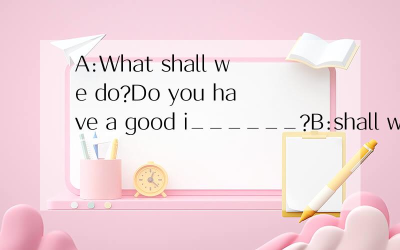 A:What shall we do?Do you have a good i______?B:shall we go s____?I want to buy some fruite.