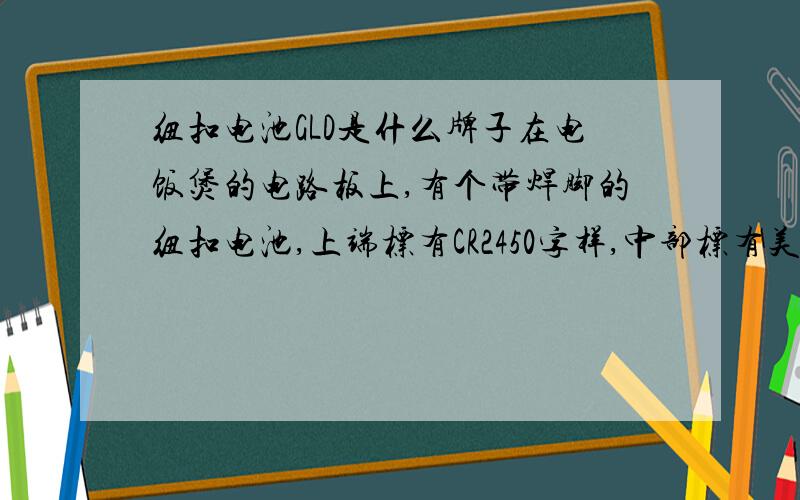 纽扣电池GLD是什么牌子在电饭煲的电路板上,有个带焊脚的纽扣电池,上端标有CR2450字样,中部标有美体的大写字母GLD,下端标有3v LITHIUM BATTERY字样,上下两部分我都懂,只是中间的GLD字样我不明白,