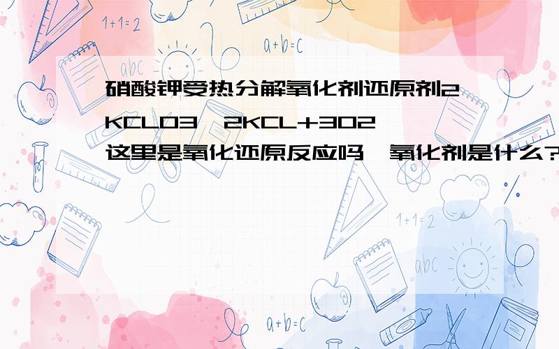 硝酸钾受热分解氧化剂还原剂2KCLO3→2KCL+3O2这里是氧化还原反应吗,氧化剂是什么?还原剂是什么?氧化产物和还原产物分别是什么?