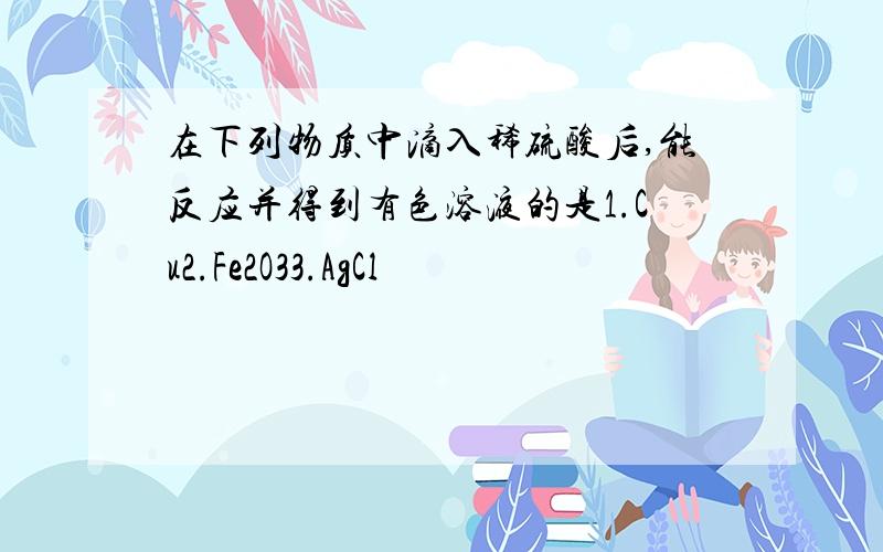 在下列物质中滴入稀硫酸后,能反应并得到有色溶液的是1.Cu2.Fe2O33.AgCl