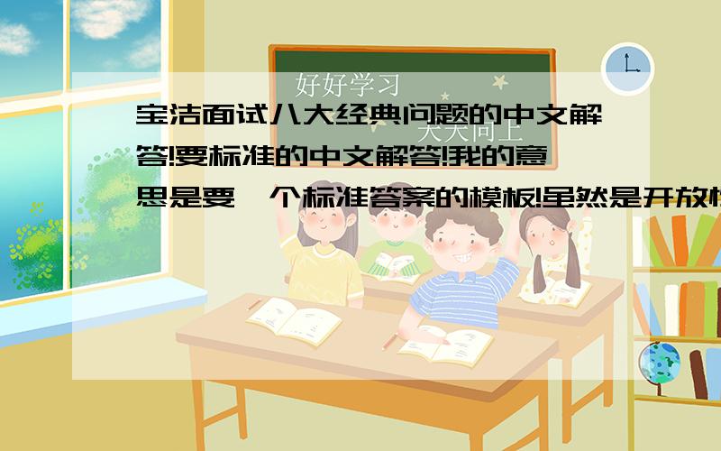宝洁面试八大经典问题的中文解答!要标准的中文解答!我的意思是要一个标准答案的模板!虽然是开放性题目,但是有个模板的话自己会更好的去回答!