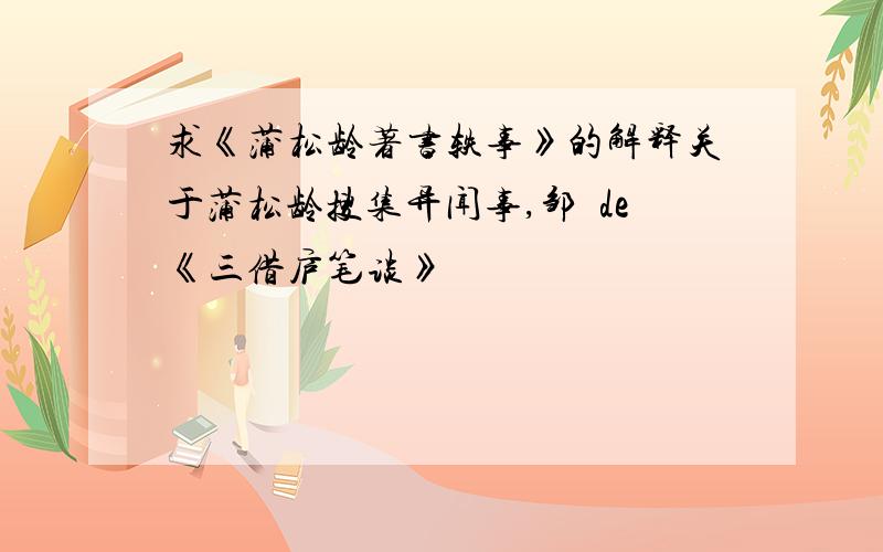 求《蒲松龄著书轶事》的解释关于蒲松龄搜集异闻事,邹弢de《三借庐笔谈》