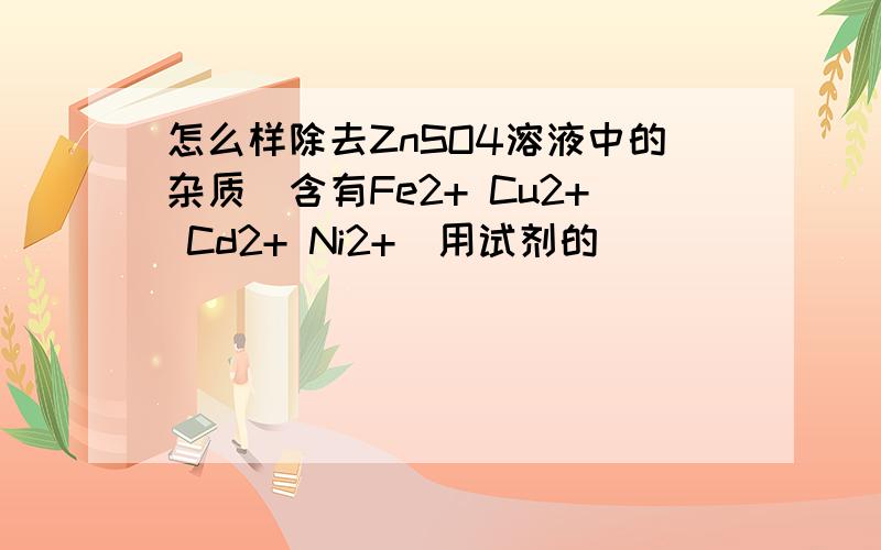 怎么样除去ZnSO4溶液中的杂质（含有Fe2+ Cu2+ Cd2+ Ni2+)用试剂的