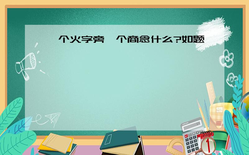 一个火字旁一个商念什么?如题