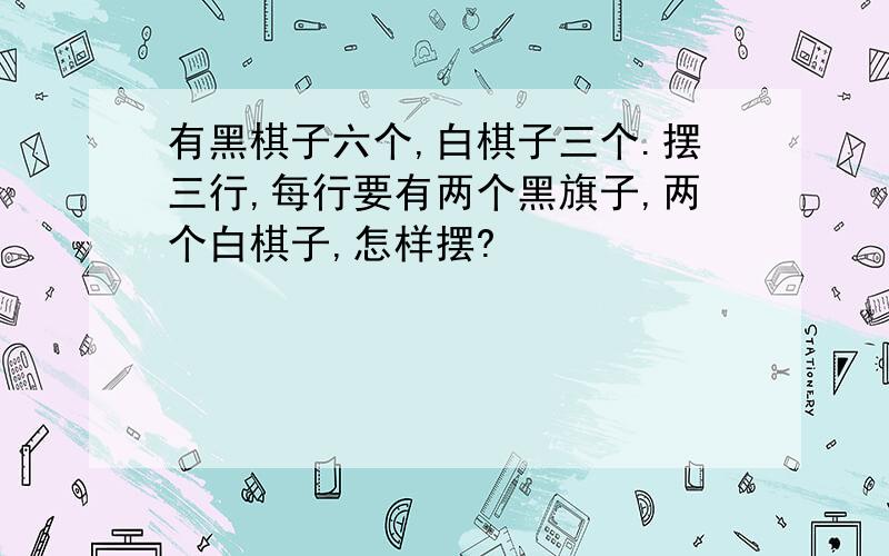 有黑棋子六个,白棋子三个.摆三行,每行要有两个黑旗子,两个白棋子,怎样摆?