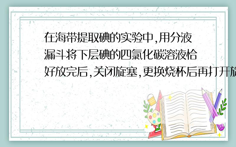 在海带提取碘的实验中,用分液漏斗将下层碘的四氯化碳溶液恰好放完后,关闭旋塞,更换烧杯后再打开旋塞将上层水层放出. 这句话哪里错了?