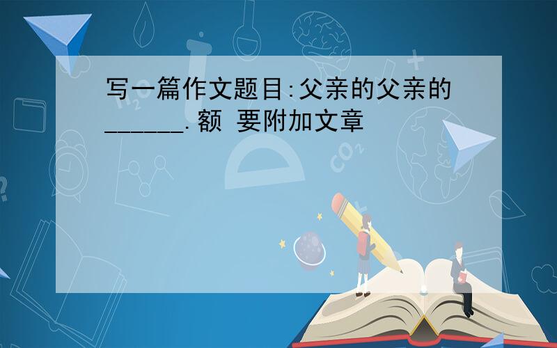 写一篇作文题目:父亲的父亲的______.额 要附加文章