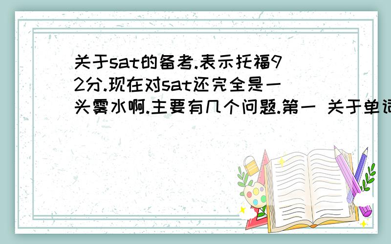 关于sat的备考.表示托福92分.现在对sat还完全是一头雾水啊.主要有几个问题.第一 关于单词 一般是背那几本单词书 DR到800 再3500这个顺序可以吗?表示我比较喜欢背单词少的单词书.第二 关于读