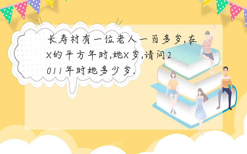 长寿村有一位老人一百多岁,在X的平方年时,她X岁,请问2011年时她多少岁.