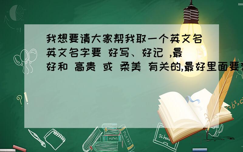 我想要请大家帮我取一个英文名英文名字要 好写、好记 ,最好和 高贵 或 柔美 有关的,最好里面要有“雪”,要写上 英文名 和中文 ,