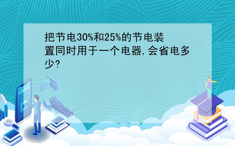 把节电30%和25%的节电装置同时用于一个电器,会省电多少?