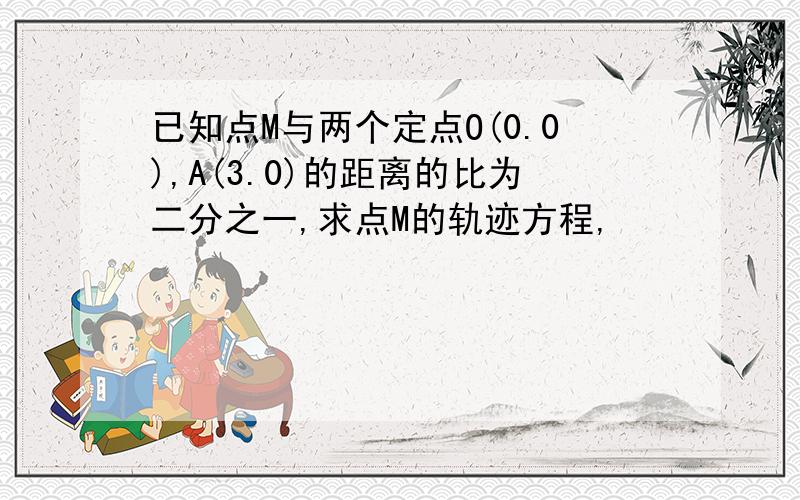 已知点M与两个定点O(0.0),A(3.0)的距离的比为二分之一,求点M的轨迹方程,