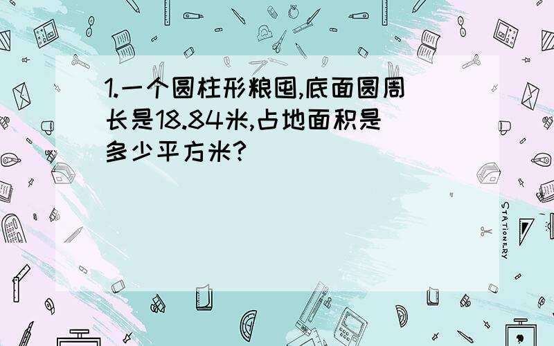 1.一个圆柱形粮囤,底面圆周长是18.84米,占地面积是多少平方米?