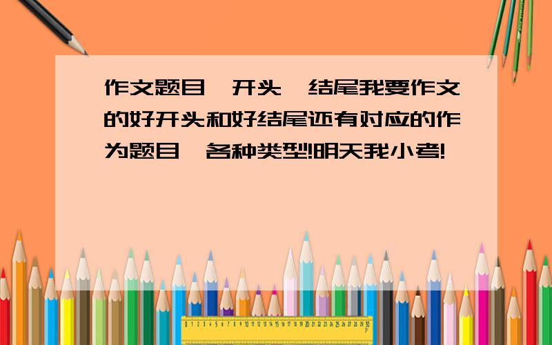 作文题目、开头、结尾我要作文的好开头和好结尾还有对应的作为题目,各种类型!明天我小考!