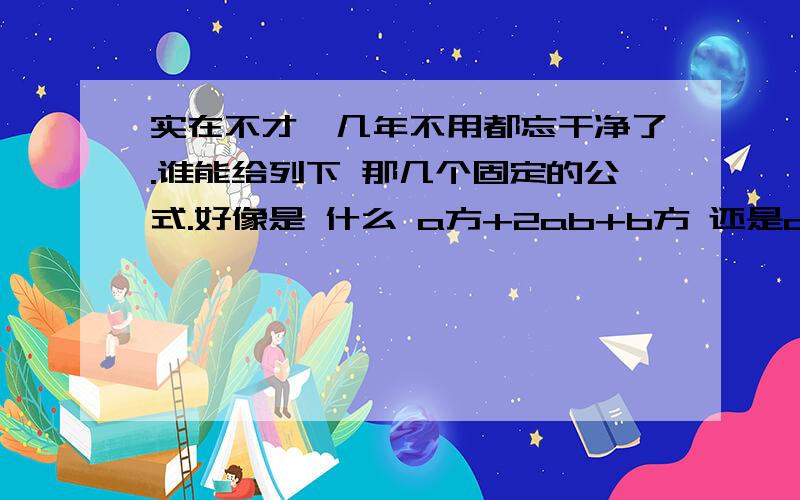 实在不才,几年不用都忘干净了.谁能给列下 那几个固定的公式.好像是 什么 a方+2ab+b方 还是c方的,我忘了.就是解类此(a+b)(a+c)这样的式子那几个公式.我上面提到的那2个式子 不要计较 其中的字