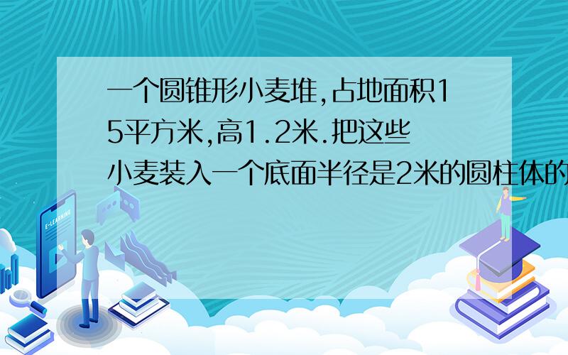 一个圆锥形小麦堆,占地面积15平方米,高1.2米.把这些小麦装入一个底面半径是2米的圆柱体的粮库里,库里的小麦高多少米?