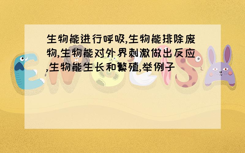 生物能进行呼吸,生物能排除废物,生物能对外界刺激做出反应,生物能生长和繁殖,举例子