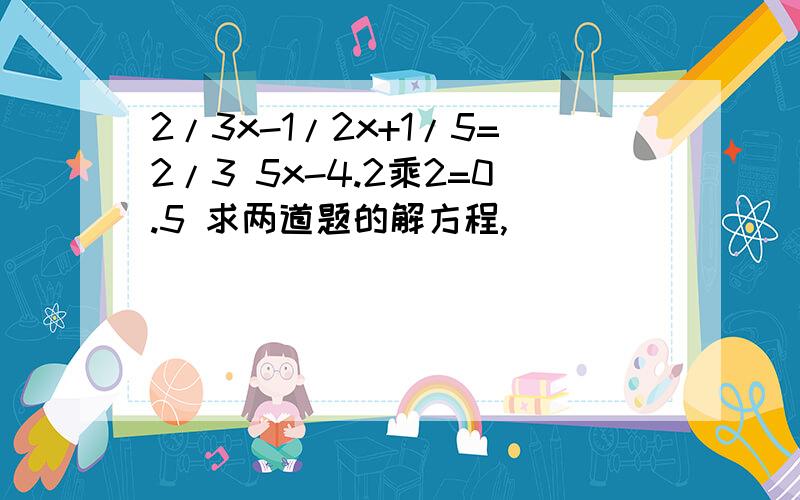 2/3x-1/2x+1/5=2/3 5x-4.2乘2=0.5 求两道题的解方程,