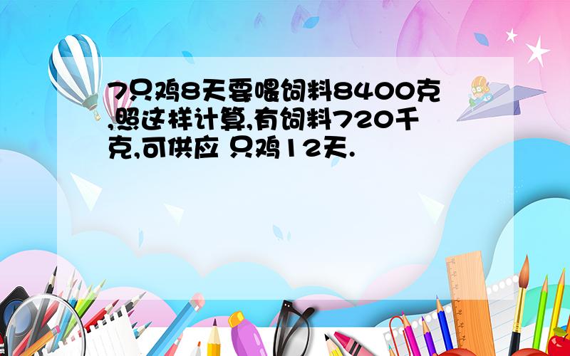 7只鸡8天要喂饲料8400克,照这样计算,有饲料720千克,可供应 只鸡12天.