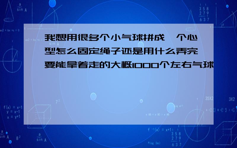 我想用很多个小气球拼成一个心型怎么固定绳子还是用什么弄完要能拿着走的大概1000个左右气球