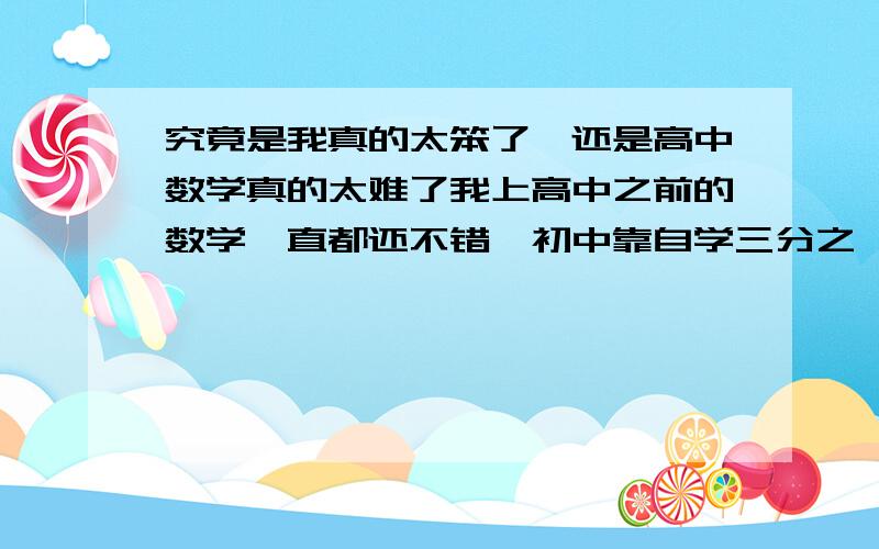 究竟是我真的太笨了,还是高中数学真的太难了我上高中之前的数学一直都还不错,初中靠自学三分之一课程还考了一百一十多分,可上了高中之后,我好像完全散失了数学的能力,一道题死活搞