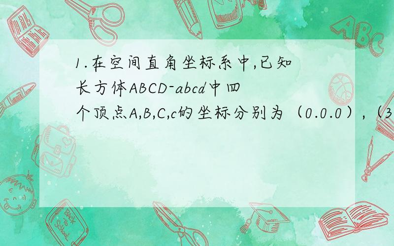 1.在空间直角坐标系中,已知长方体ABCD-abcd中四个顶点A,B,C,c的坐标分别为（0.0.0）,（3.0.0）,(3.2.0) ,(3.2.1）,设ac与bd交与E点,则CE与Ac的交点坐标是?