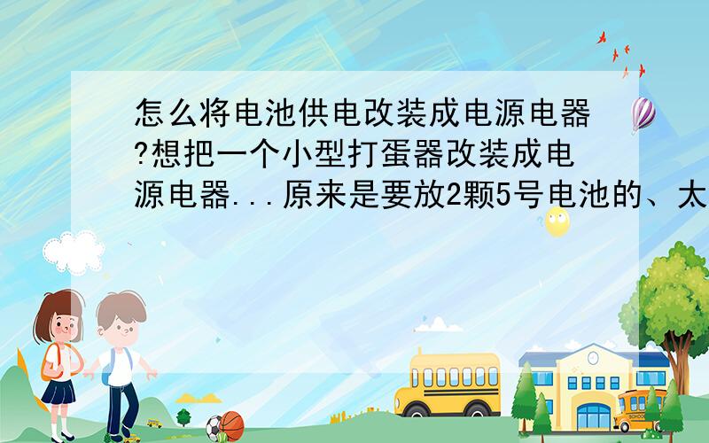 怎么将电池供电改装成电源电器?想把一个小型打蛋器改装成电源电器...原来是要放2颗5号电池的、太费电了~能该么?