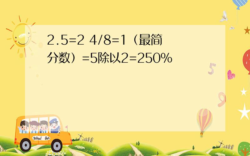 2.5=2 4/8=1（最简分数）=5除以2=250%