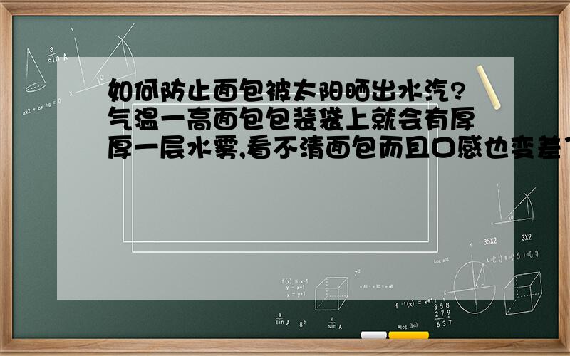 如何防止面包被太阳晒出水汽?气温一高面包包装袋上就会有厚厚一层水雾,看不清面包而且口感也变差了,一天就坏了.