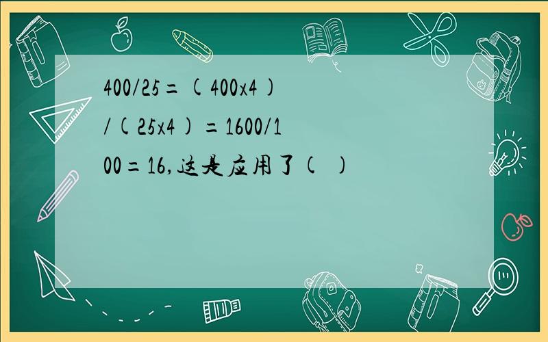 400/25=(400x4)/(25x4)=1600/100=16,这是应用了( )