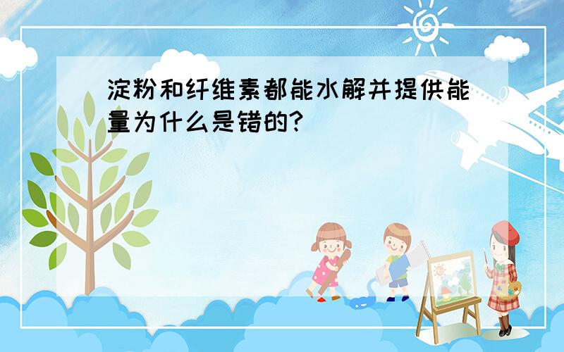 淀粉和纤维素都能水解并提供能量为什么是错的?