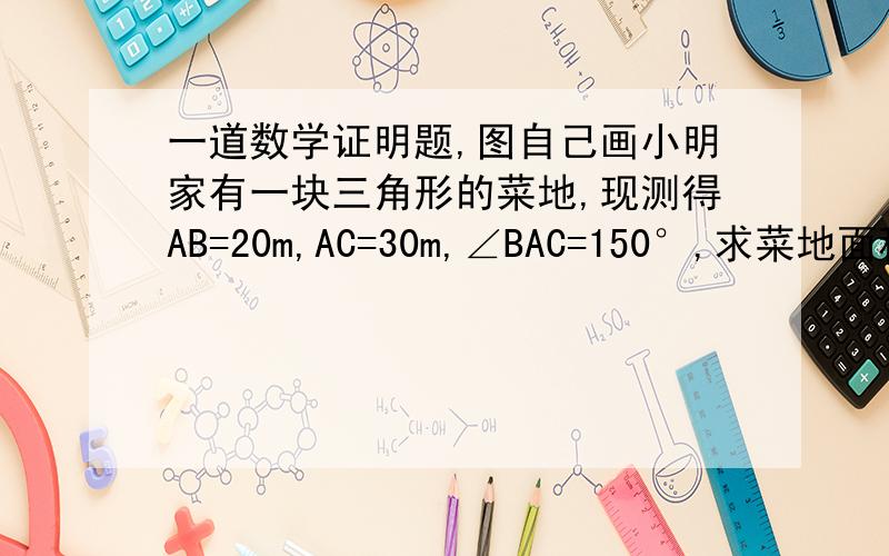 一道数学证明题,图自己画小明家有一块三角形的菜地,现测得AB=20m,AC=30m,∠BAC=150°,求菜地面积