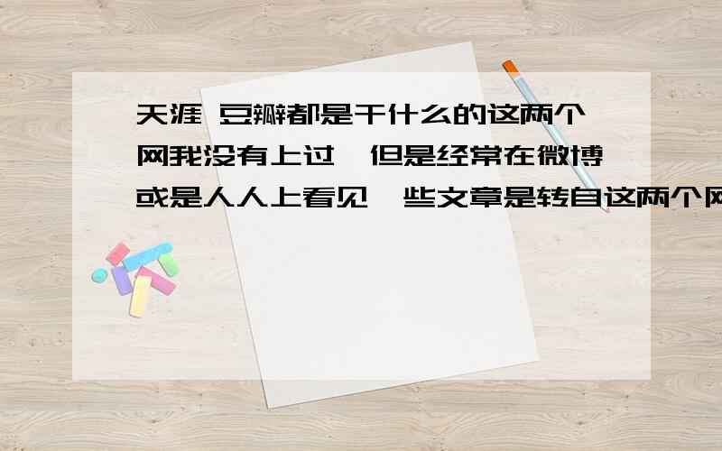 天涯 豆瓣都是干什么的这两个网我没有上过,但是经常在微博或是人人上看见一些文章是转自这两个网 的,很喜欢,但也有些对话性的东西也是转自那里的,请问有必要申请这两个地方的账号吗?