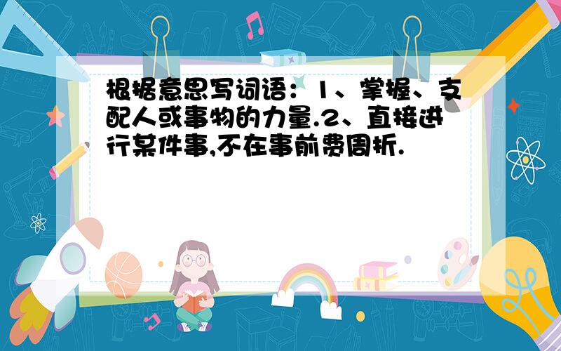 根据意思写词语：1、掌握、支配人或事物的力量.2、直接进行某件事,不在事前费周折.