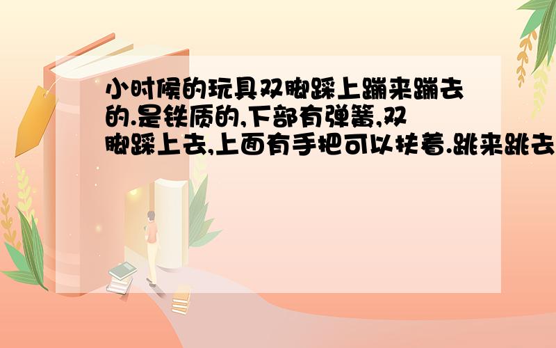 小时候的玩具双脚踩上蹦来蹦去的.是铁质的,下部有弹簧,双脚踩上去,上面有手把可以扶着.跳来跳去的