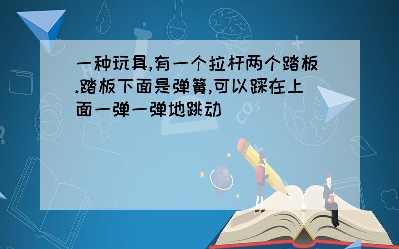 一种玩具,有一个拉杆两个踏板.踏板下面是弹簧,可以踩在上面一弹一弹地跳动