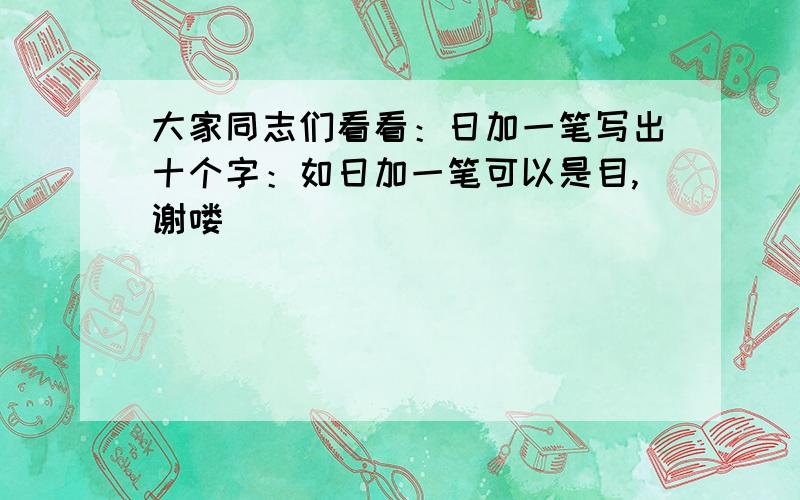 大家同志们看看：日加一笔写出十个字：如日加一笔可以是目,谢喽