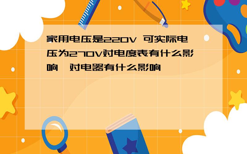 家用电压是220V 可实际电压为270V对电度表有什么影响,对电器有什么影响