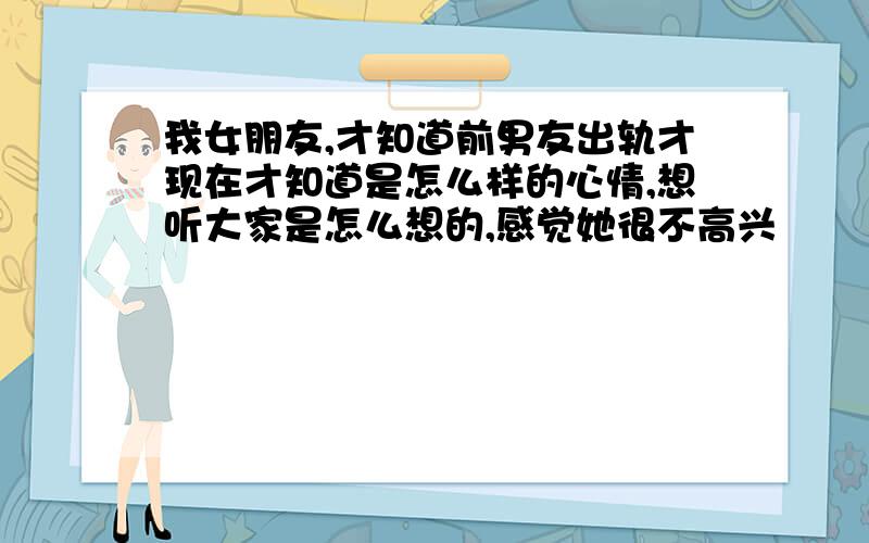 我女朋友,才知道前男友出轨才现在才知道是怎么样的心情,想听大家是怎么想的,感觉她很不高兴