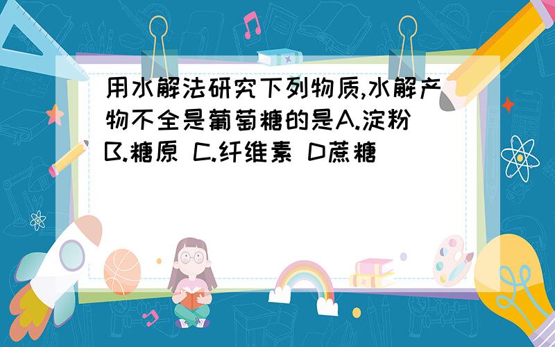 用水解法研究下列物质,水解产物不全是葡萄糖的是A.淀粉 B.糖原 C.纤维素 D蔗糖