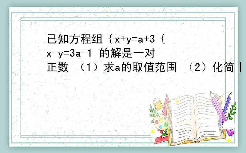 已知方程组｛x+y=a+3｛x-y=3a-1 的解是一对正数 （1）求a的取值范围 （2）化简丨2a+1丨+丨2-a丨