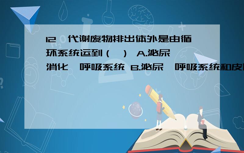 12、代谢废物排出体外是由循环系统运到（ ） A.泌尿、消化、呼吸系统 B.泌尿、呼吸系统和皮肤 选B,为什么