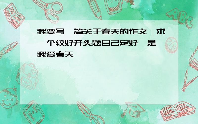 我要写一篇关于春天的作文,求一个较好开头题目已定好,是《我爱春天》