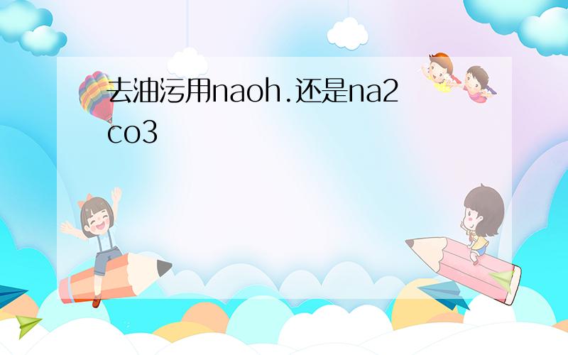 去油污用naoh.还是na2co3