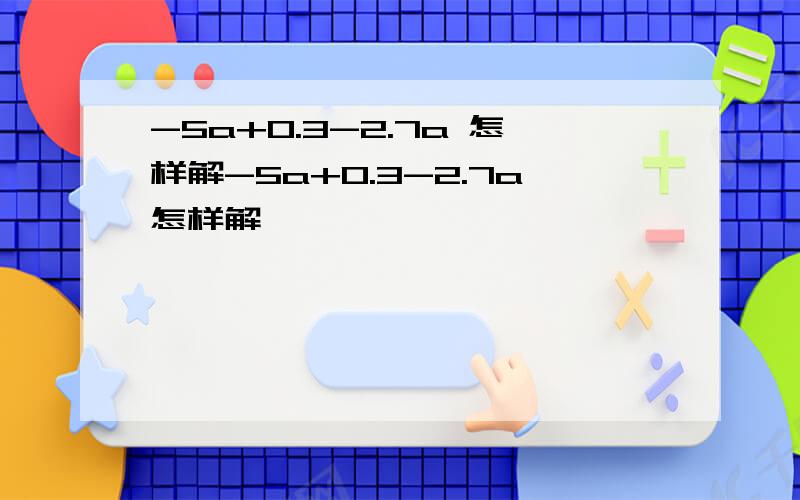 -5a+0.3-2.7a 怎样解-5a+0.3-2.7a怎样解