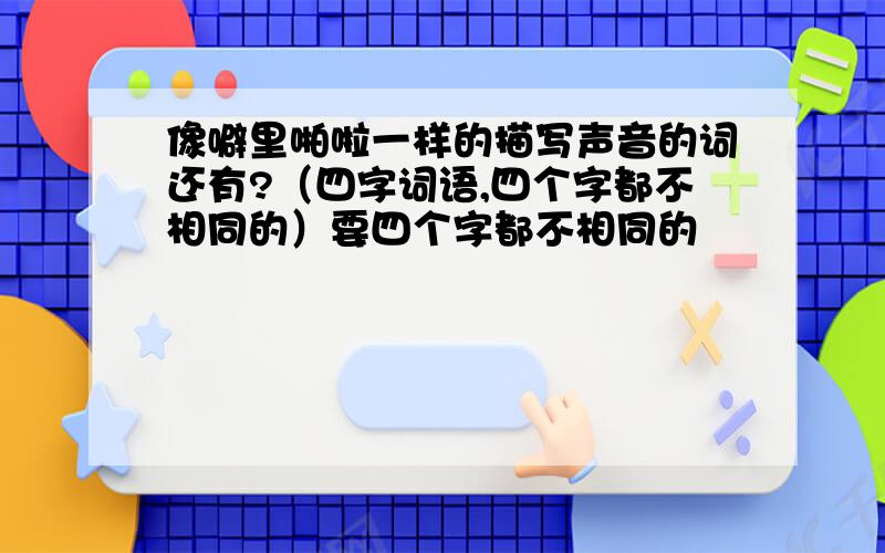 像噼里啪啦一样的描写声音的词还有?（四字词语,四个字都不相同的）要四个字都不相同的