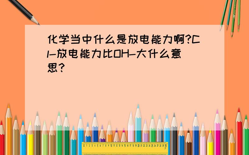 化学当中什么是放电能力啊?Cl-放电能力比OH-大什么意思?