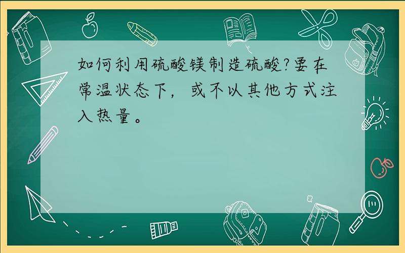 如何利用硫酸镁制造硫酸?要在常温状态下，或不以其他方式注入热量。