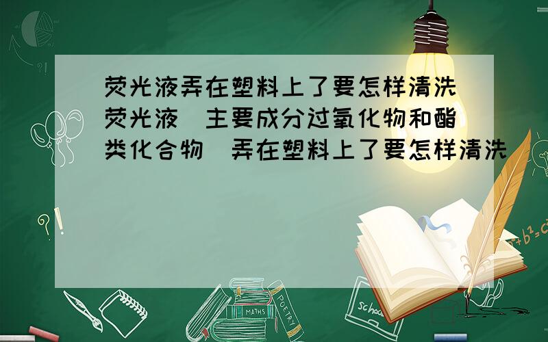 荧光液弄在塑料上了要怎样清洗荧光液（主要成分过氧化物和酯类化合物）弄在塑料上了要怎样清洗